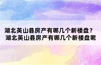 湖北英山县房产有哪几个新楼盘？ 湖北英山县房产有哪几个新楼盘呢